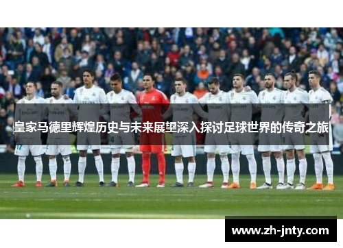 皇家马德里辉煌历史与未来展望深入探讨足球世界的传奇之旅
