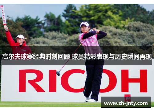 高尔夫球赛经典时刻回顾 球员精彩表现与历史瞬间再现