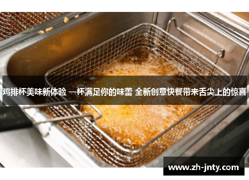 鸡排杯美味新体验 一杯满足你的味蕾 全新创意快餐带来舌尖上的惊喜