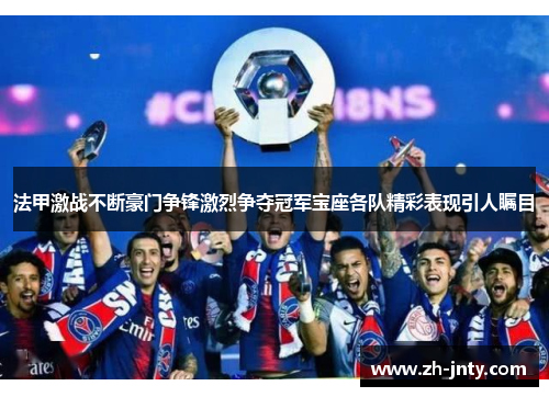 法甲激战不断豪门争锋激烈争夺冠军宝座各队精彩表现引人瞩目