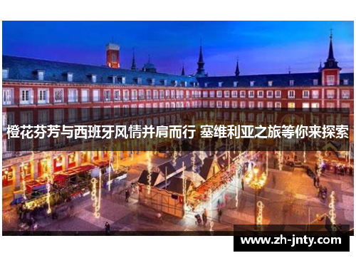 橙花芬芳与西班牙风情并肩而行 塞维利亚之旅等你来探索