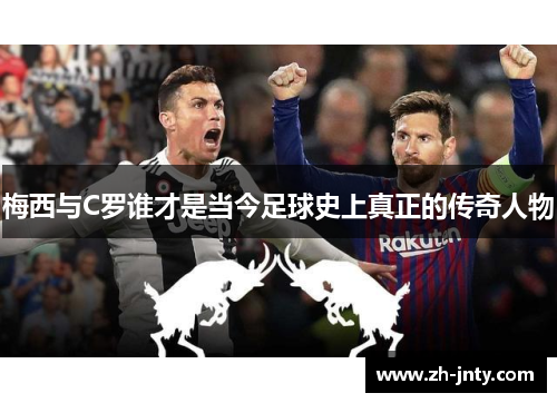 梅西与C罗谁才是当今足球史上真正的传奇人物