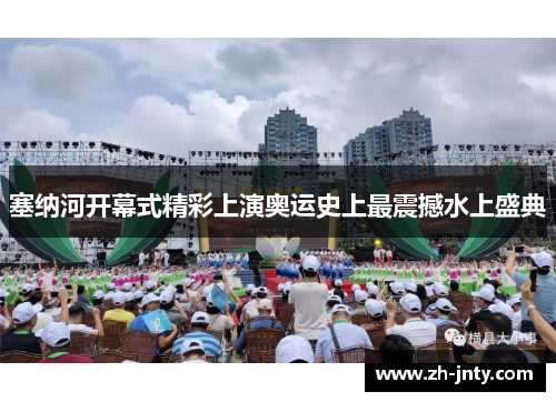 塞纳河开幕式精彩上演奥运史上最震撼水上盛典