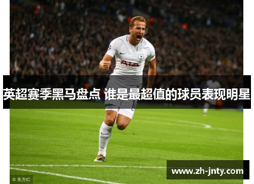 英超赛季黑马盘点 谁是最超值的球员表现明星