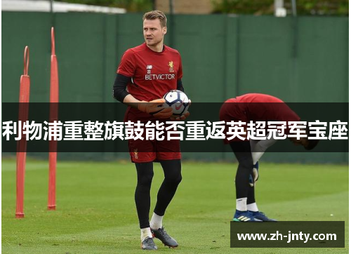 利物浦重整旗鼓能否重返英超冠军宝座