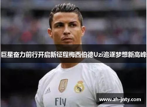 巨星奋力前行开启新征程梅西伯德Uzi追逐梦想新高峰
