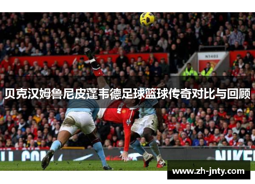 贝克汉姆鲁尼皮蓬韦德足球篮球传奇对比与回顾