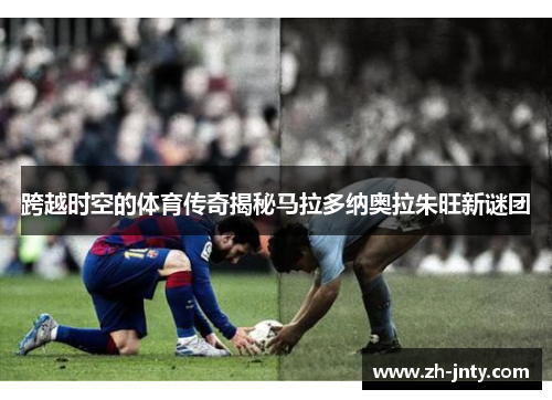 跨越时空的体育传奇揭秘马拉多纳奥拉朱旺新谜团