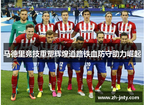 马德里竞技重塑辉煌道路铁血防守助力崛起