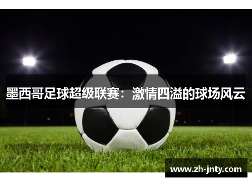 墨西哥足球超级联赛：激情四溢的球场风云