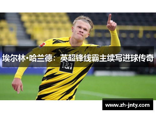 埃尔林·哈兰德：英超锋线霸主续写进球传奇