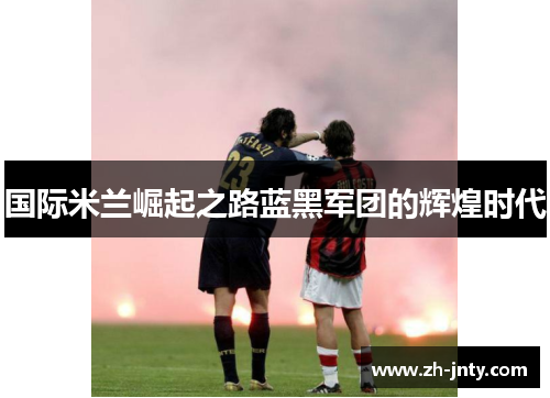 国际米兰崛起之路蓝黑军团的辉煌时代