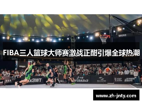 FIBA三人篮球大师赛激战正酣引爆全球热潮