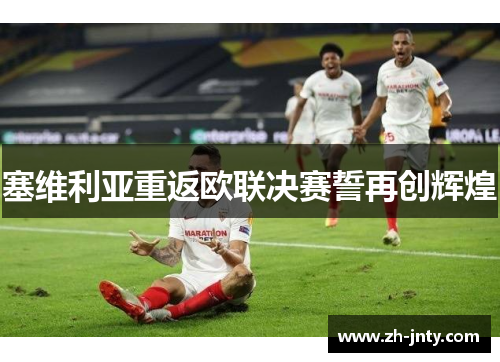 塞维利亚重返欧联决赛誓再创辉煌