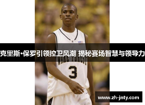 克里斯·保罗引领控卫风潮 揭秘赛场智慧与领导力