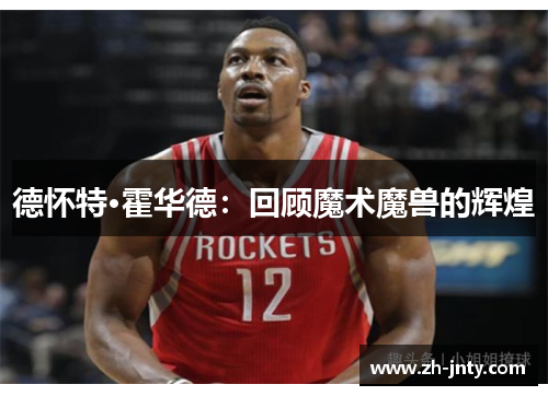 德怀特·霍华德：回顾魔术魔兽的辉煌