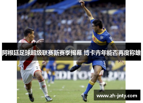 阿根廷足球超级联赛新赛季揭幕 博卡青年能否再度称雄