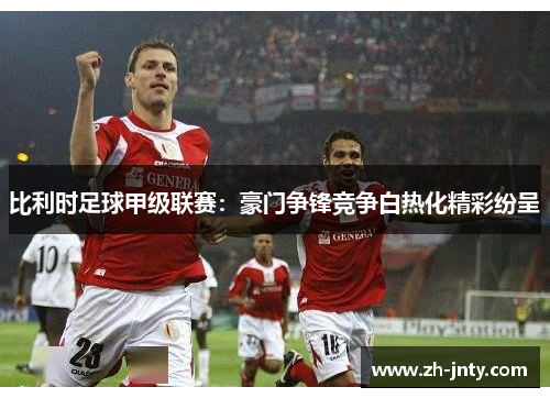 比利时足球甲级联赛：豪门争锋竞争白热化精彩纷呈