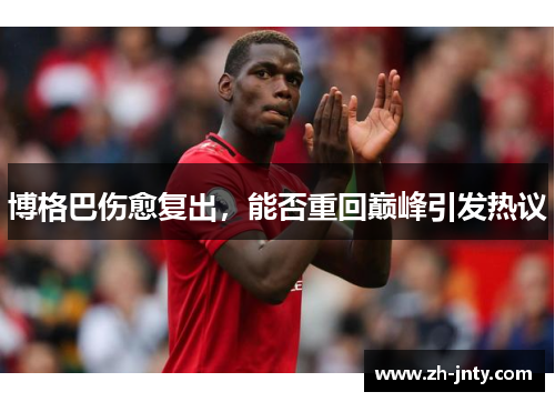 博格巴伤愈复出，能否重回巅峰引发热议