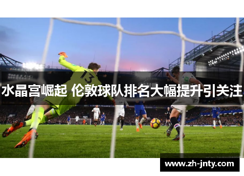 水晶宫崛起 伦敦球队排名大幅提升引关注