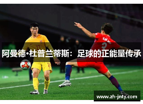 阿曼德·杜普兰蒂斯：足球的正能量传承