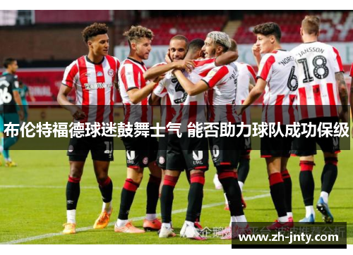 布伦特福德球迷鼓舞士气 能否助力球队成功保级