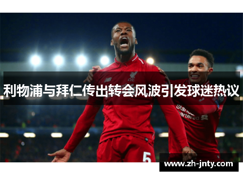 利物浦与拜仁传出转会风波引发球迷热议