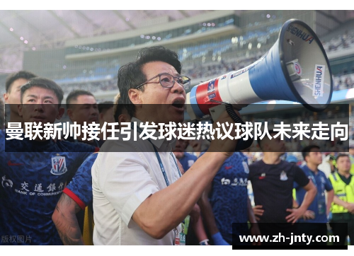 曼联新帅接任引发球迷热议球队未来走向