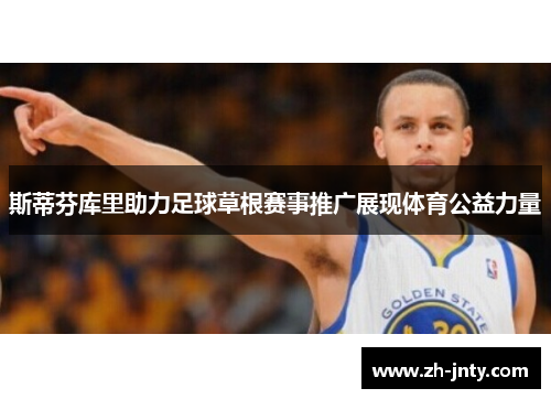 斯蒂芬库里助力足球草根赛事推广展现体育公益力量