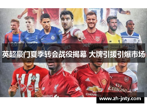 英超豪门夏季转会战役揭幕 大牌引援引爆市场