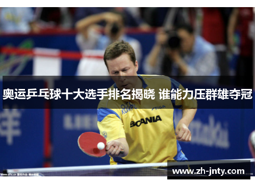 奥运乒乓球十大选手排名揭晓 谁能力压群雄夺冠