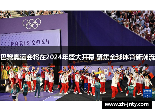 巴黎奥运会将在2024年盛大开幕 聚焦全球体育新潮流